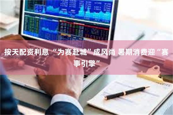 按天配资利息 “为赛赴城”成风尚 暑期消费迎“赛事引擎”