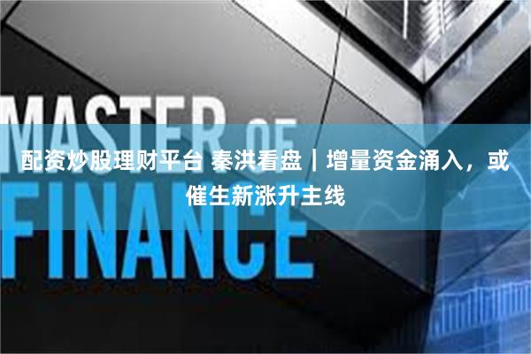 配资炒股理财平台 秦洪看盘｜增量资金涌入，或催生新涨升主线