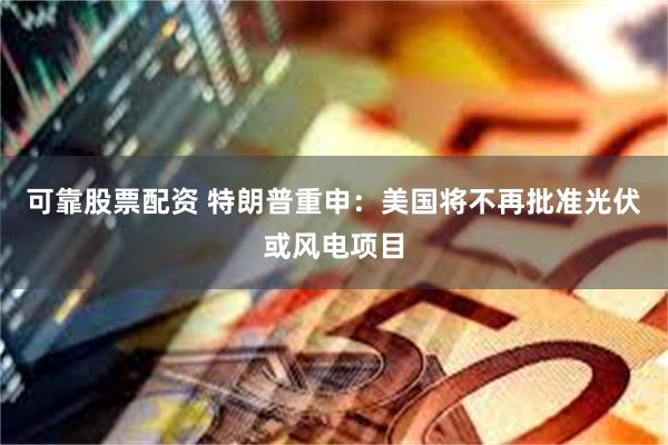 可靠股票配资 特朗普重申：美国将不再批准光伏或风电项目