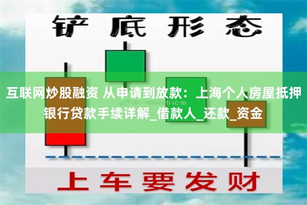 互联网炒股融资 从申请到放款：上海个人房屋抵押银行贷款手续详解_借款人_还款_资金