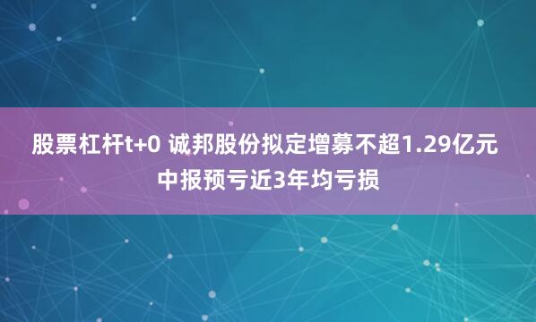 股票杠杆t+0 诚邦股份拟定增募不超1.29亿元 中报预亏近3年均亏损