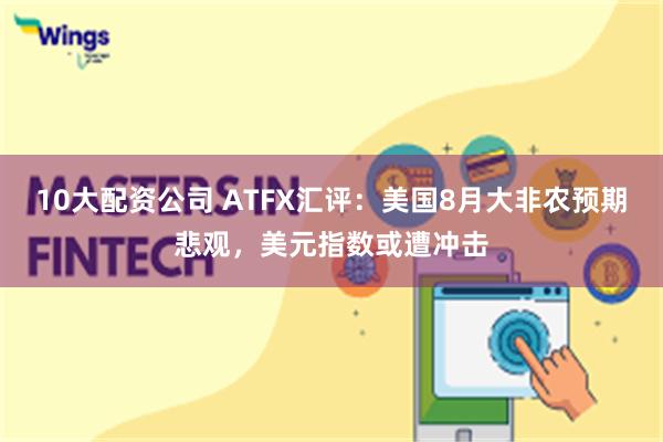 10大配资公司 ATFX汇评：美国8月大非农预期悲观，美元指数或遭冲击
