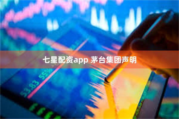 七星配资app 茅台集团声明