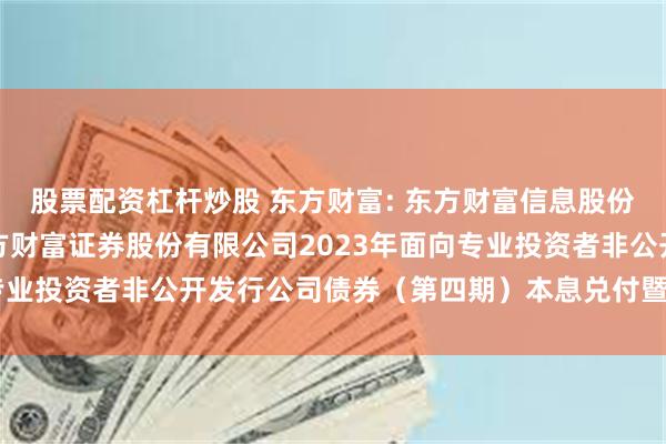 股票配资杠杆炒股 东方财富: 东方财富信息股份有限公司关于子公司东方财富证券股份有限公司2023年面向专业投资者非公开发行公司债券（第四期）本息兑付暨摘牌的公告