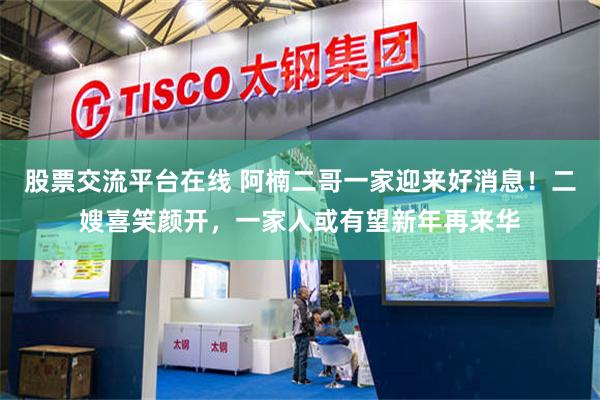股票交流平台在线 阿楠二哥一家迎来好消息！二嫂喜笑颜开，一家人或有望新年再来华