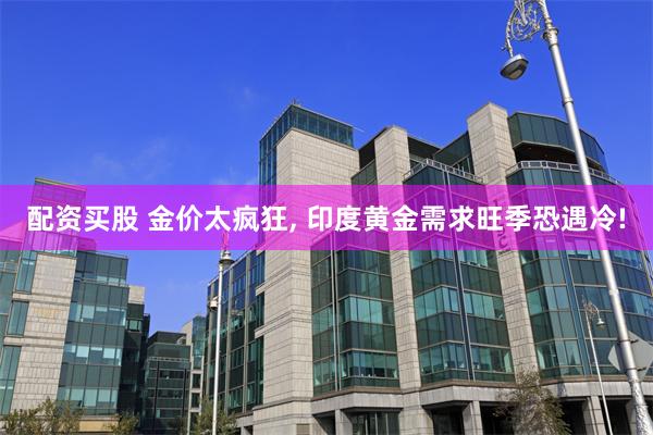 配资买股 金价太疯狂, 印度黄金需求旺季恐遇冷!