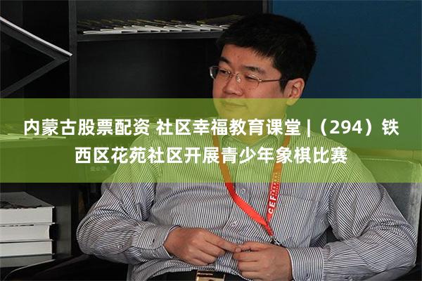 内蒙古股票配资 社区幸福教育课堂 |（294）铁西区花苑社区开展青少年象棋比赛