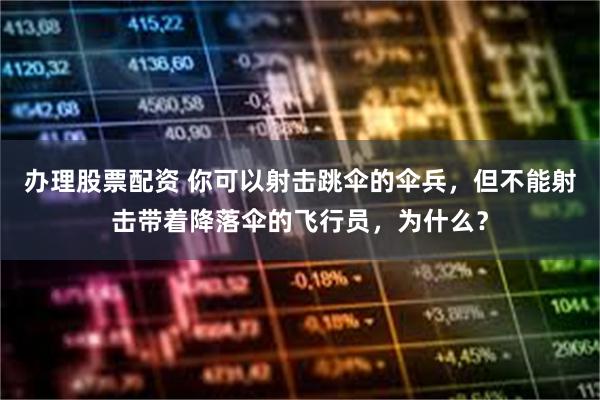 办理股票配资 你可以射击跳伞的伞兵，但不能射击带着降落伞的飞行员，为什么？