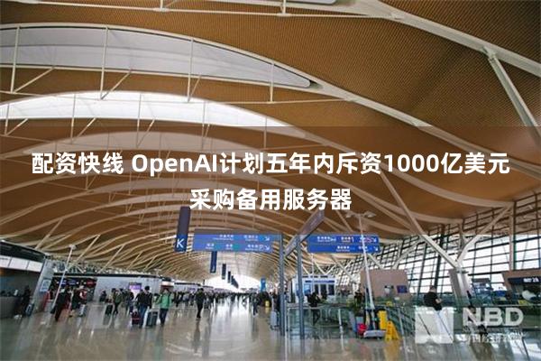 配资快线 OpenAI计划五年内斥资1000亿美元采购备用服务器