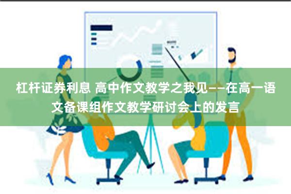 杠杆证券利息 高中作文教学之我见——在高一语文备课组作文教学研讨会上的发言