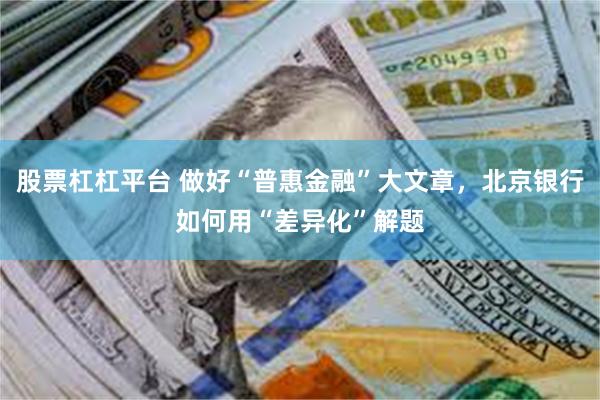 股票杠杠平台 做好“普惠金融”大文章,北京银行如何用“差异化”解题