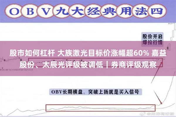 股市如何杠杆 大族激光目标价涨幅超60% 嘉益股份、太辰光评级被调低|券商评级观察
