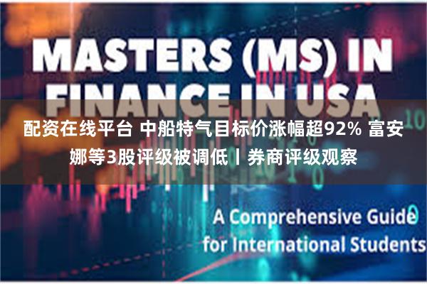 配资在线平台 中船特气目标价涨幅超92% 富安娜等3股评级被调低丨券商评级观察