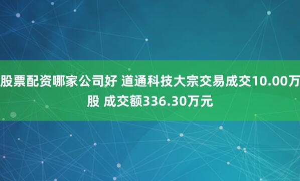 股票配资哪家公司好 道通科技大宗交易成交10.00万股 成交额336.30万元