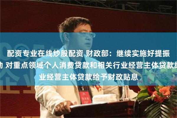 配资专业在线炒股配资 财政部:继续实施好提振消费专项行动 对重点领域个人消费贷款和相关行业经营主体贷款给予财政贴息