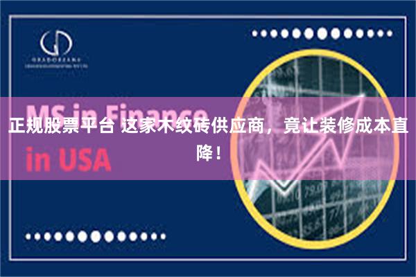 正规股票平台 这家木纹砖供应商,竟让装修成本直降!