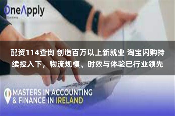 配资114查询 创造百万以上新就业 淘宝闪购持续投入下,物流规模、时效与体验已行业领先