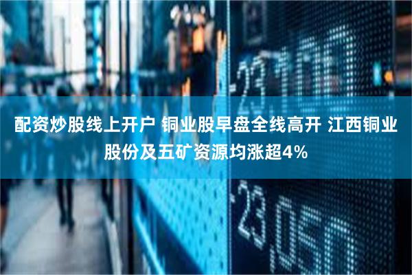 配资炒股线上开户 铜业股早盘全线高开 江西铜业股份及五矿资源均涨超4%